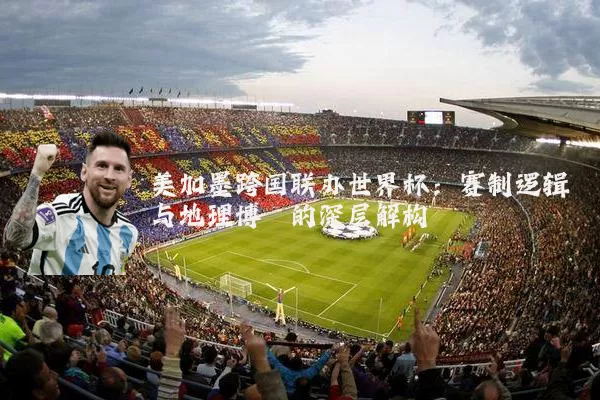 美加墨跨国联办世界杯：赛制逻辑与地理博弈的深层解构