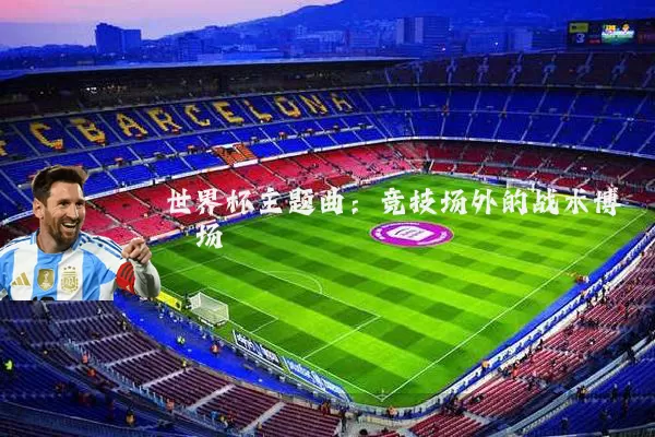 世界杯主题曲：竞技场外的战术博弈场