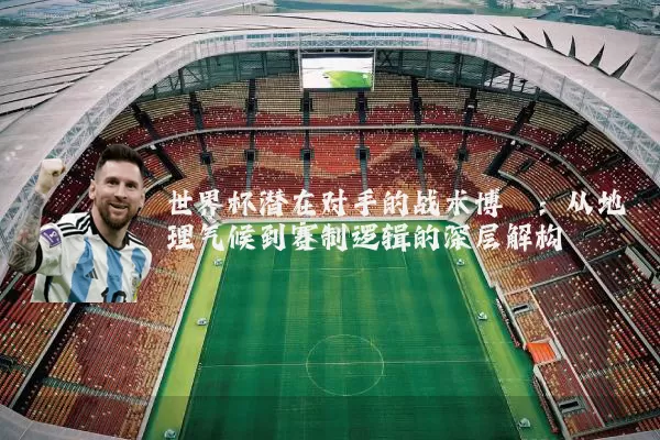 世界杯潜在对手的战术博弈：从地理气候到赛制逻辑的深层解构