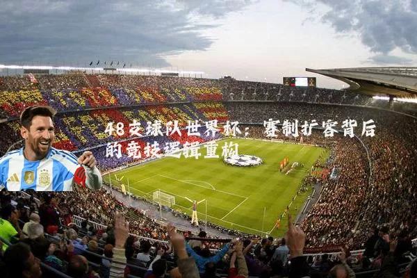 48支球队世界杯：赛制扩容背后的竞技逻辑重构