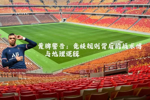 黄牌警告:竞技规则背后的战术博弈与地理逻辑