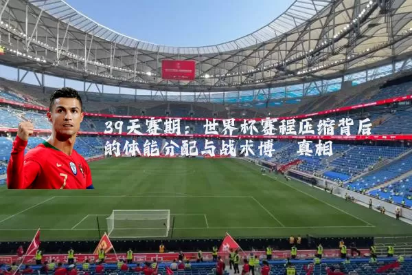 39天赛期：世界杯赛程压缩背后的体能分配与战术博弈真相