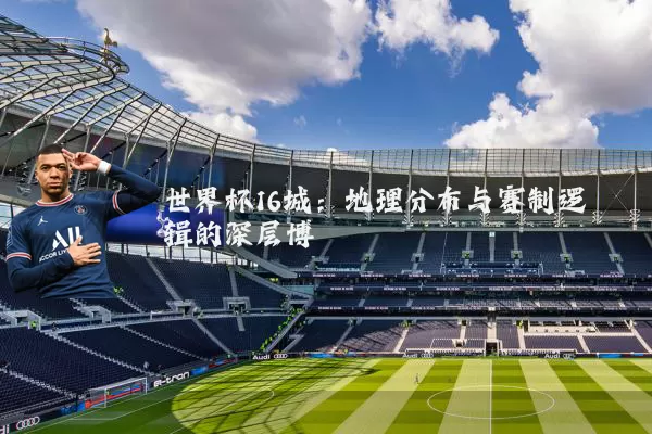 世界杯16城：地理分布与赛制逻辑的深层博弈