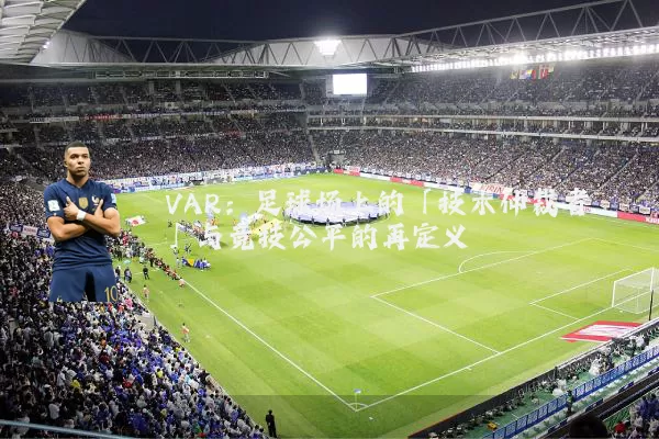 VAR：足球场上的「技术仲裁者」与竞技公平的再定义